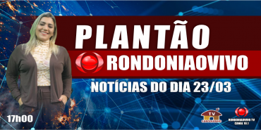 NOTÍCIAS DO DIA - PLANTÃO RONDONIAOVIVO - 23/03/23